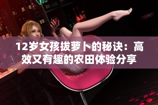 12岁女孩拔萝卜的秘诀：高效又有趣的农田体验分享