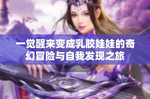 一觉醒来变成乳胶娃娃的奇幻冒险与自我发现之旅