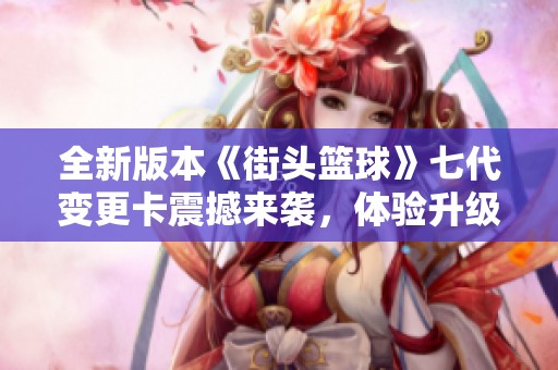 全新版本《街头篮球》七代变更卡震撼来袭，体验升级乐趣满满！