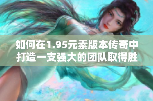 如何在1.95元素版本传奇中打造一支强大的团队取得胜利