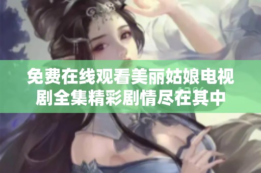 免费在线观看美丽姑娘电视剧全集精彩剧情尽在其中