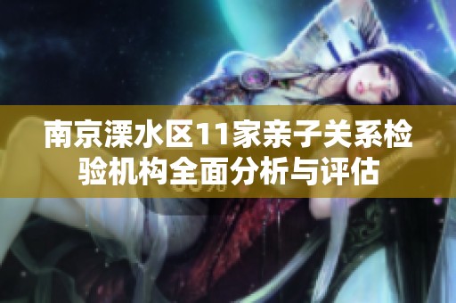 南京溧水区11家亲子关系检验机构全面分析与评估