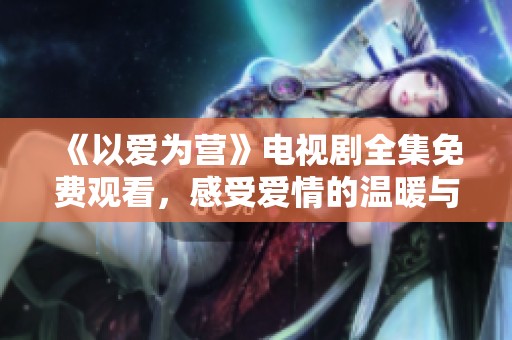《以爱为营》电视剧全集免费观看，感受爱情的温暖与力量