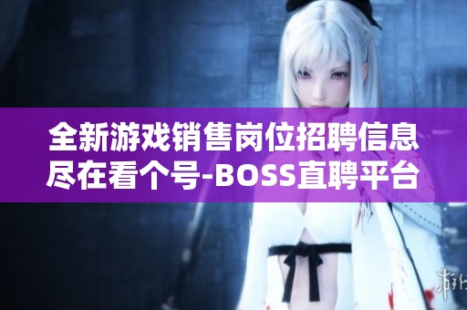 全新游戏销售岗位招聘信息尽在看个号-BOSS直聘平台