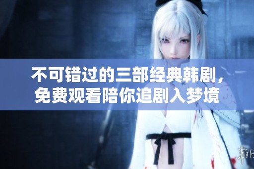 不可错过的三部经典韩剧，免费观看陪你追剧入梦境