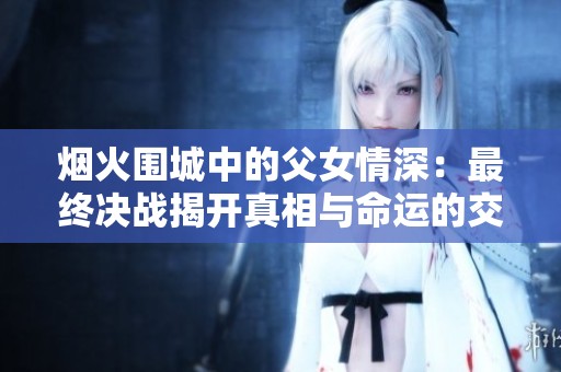 烟火围城中的父女情深：最终决战揭开真相与命运的交织