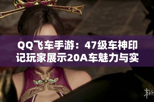 QQ飞车手游：47级车神印记玩家展示20A车魅力与实力