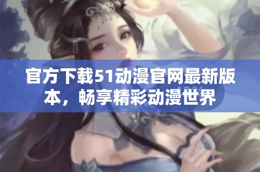 官方下载51动漫官网最新版本，畅享精彩动漫世界