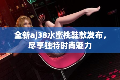 全新aj38水蜜桃鞋款发布，尽享独特时尚魅力