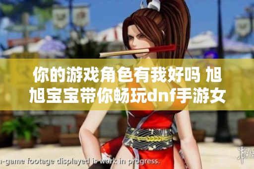 你的游戏角色有我好吗 旭旭宝宝带你畅玩dnf手游女鬼剑与红眼
