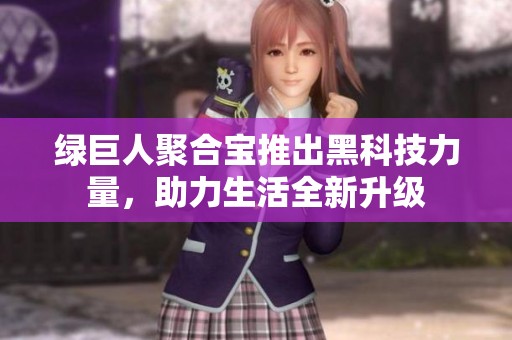 绿巨人聚合宝推出黑科技力量，助力生活全新升级