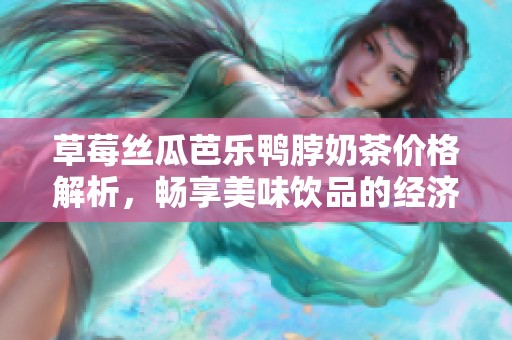 草莓丝瓜芭乐鸭脖奶茶价格解析，畅享美味饮品的经济选择