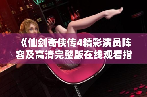 《仙剑奇侠传4精彩演员阵容及高清完整版在线观看指南》