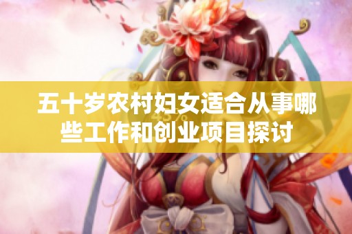 五十岁农村妇女适合从事哪些工作和创业项目探讨