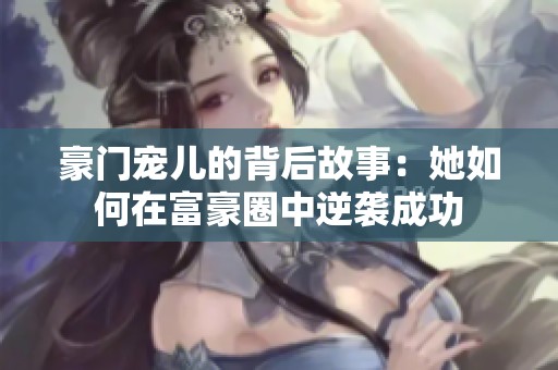 豪门宠儿的背后故事：她如何在富豪圈中逆袭成功