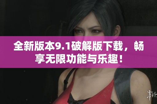 全新版本9.1破解版下载，畅享无限功能与乐趣！
