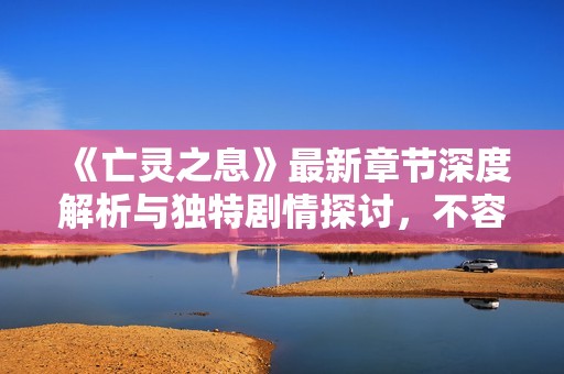 《亡灵之息》最新章节深度解析与独特剧情探讨，不容错过