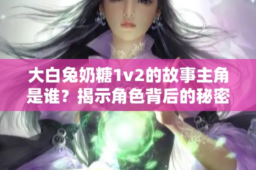 大白兔奶糖1v2的故事主角是谁？揭示角色背后的秘密