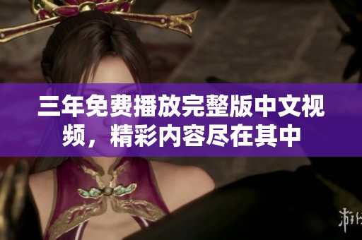 三年免费播放完整版中文视频，精彩内容尽在其中