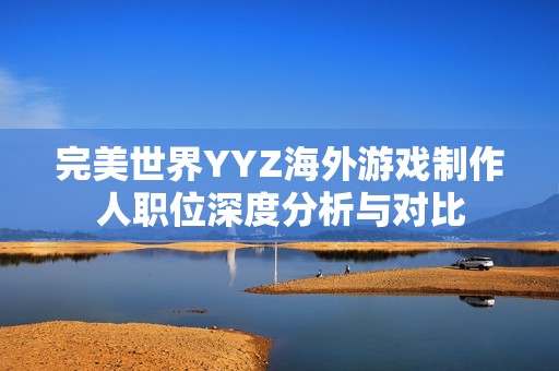 完美世界YYZ海外游戏制作人职位深度分析与对比