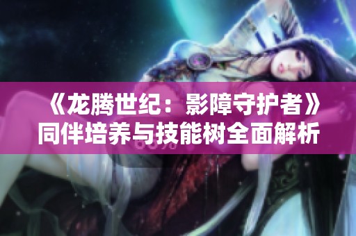 《龙腾世纪：影障守护者》同伴培养与技能树全面解析与推荐