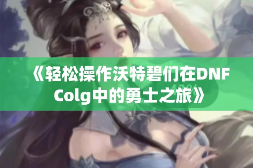 《轻松操作沃特碧们在DNF Colg中的勇士之旅》