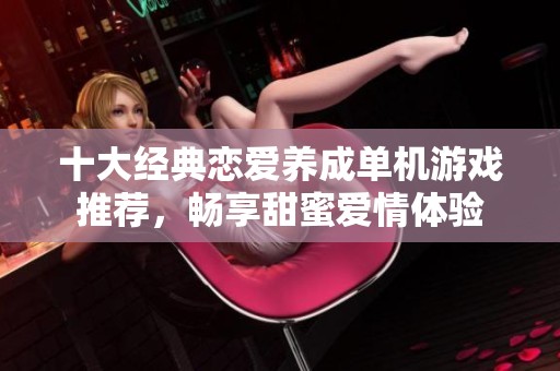 十大经典恋爱养成单机游戏推荐，畅享甜蜜爱情体验