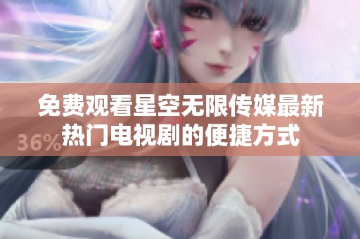 免费观看星空无限传媒最新热门电视剧的便捷方式