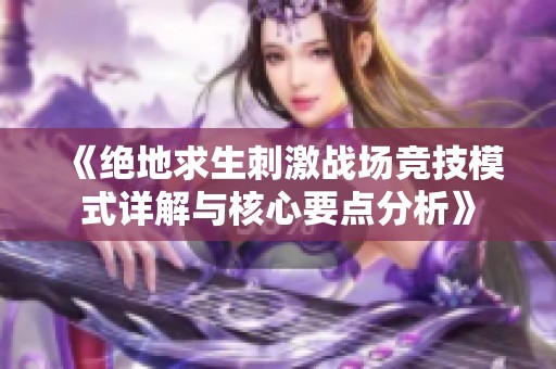 《绝地求生刺激战场竞技模式详解与核心要点分析》