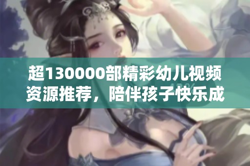 超130000部精彩幼儿视频资源推荐，陪伴孩子快乐成长