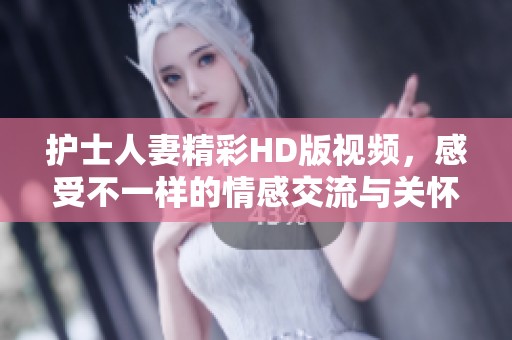 护士人妻精彩HD版视频，感受不一样的情感交流与关怀