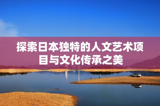 探索日本独特的人文艺术项目与文化传承之美