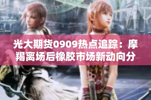 光大期货0909热点追踪：摩羯离场后橡胶市场新动向分析