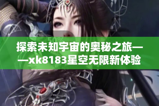 探索未知宇宙的奥秘之旅——xk8183星空无限新体验