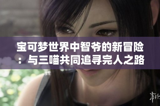 宝可梦世界中智爷的新冒险：与三喵共同追寻完人之路
