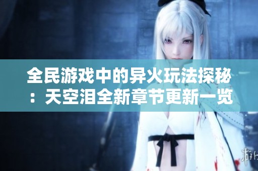 全民游戏中的异火玩法探秘：天空泪全新章节更新一览