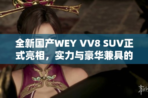 全新国产WEY VV8 SUV正式亮相，实力与豪华兼具的全能座驾