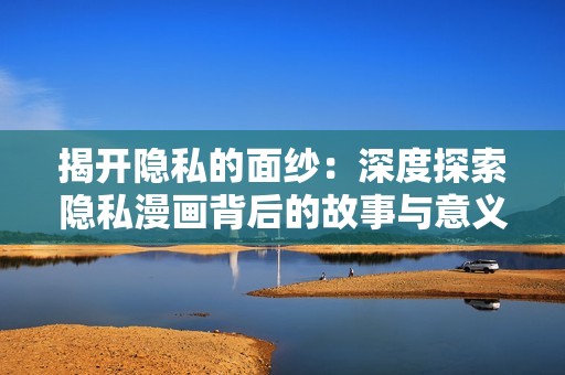 揭开隐私的面纱：深度探索隐私漫画背后的故事与意义
