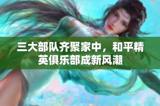 三大部队齐聚家中，和平精英俱乐部成新风潮