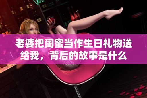 老婆把闺蜜当作生日礼物送给我，背后的故事是什么