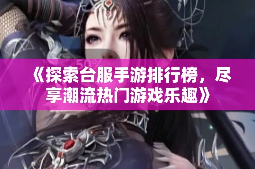 《探索台服手游排行榜，尽享潮流热门游戏乐趣》