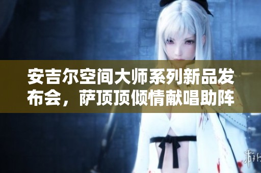 安吉尔空间大师系列新品发布会，萨顶顶倾情献唱助阵盛典