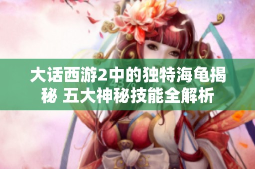 大话西游2中的独特海龟揭秘 五大神秘技能全解析