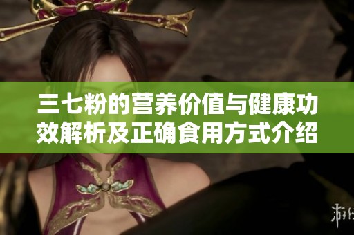 三七粉的营养价值与健康功效解析及正确食用方式介绍