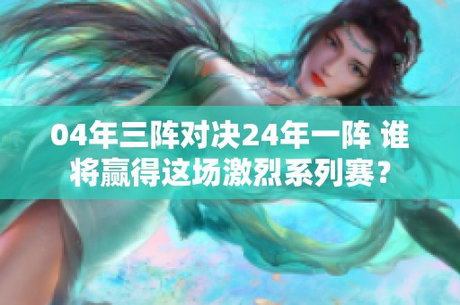 04年三阵对决24年一阵 谁将赢得这场激烈系列赛？
