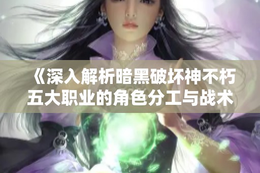 《深入解析暗黑破坏神不朽五大职业的角色分工与战术》