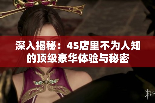 深入揭秘：4S店里不为人知的顶级豪华体验与秘密