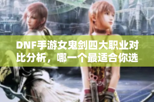 DNF手游女鬼剑四大职业对比分析，哪一个最适合你选拔