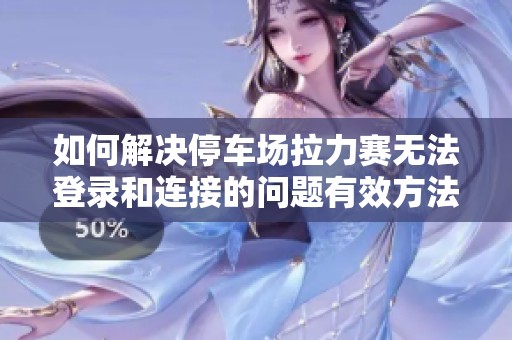 如何解决停车场拉力赛无法登录和连接的问题有效方法揭秘