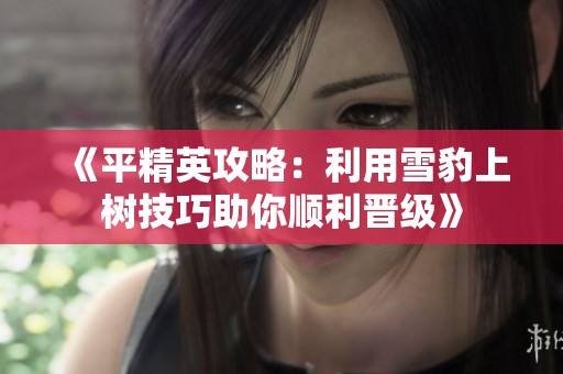 《平精英攻略：利用雪豹上树技巧助你顺利晋级》